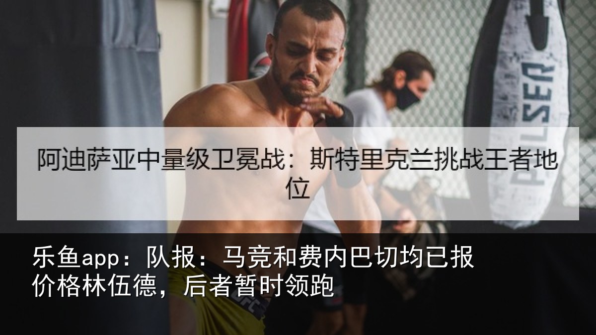 乐鱼app:队报:马竞和费内巴切均已报价格林伍德,后者暂时领跑