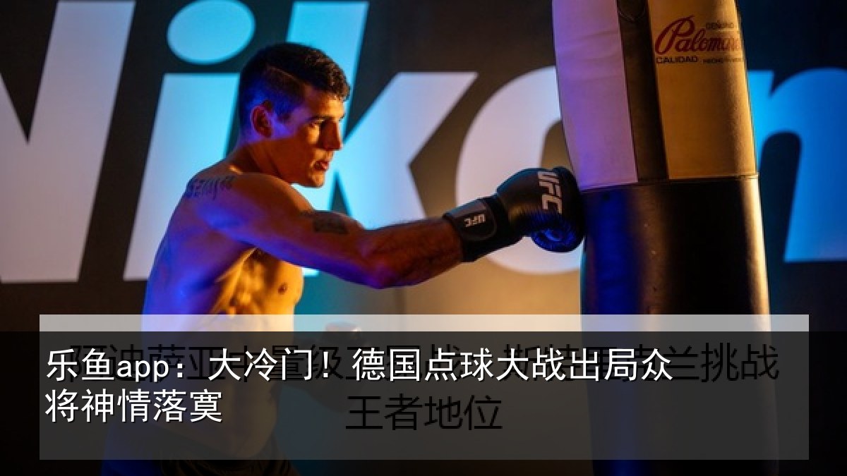 乐鱼app:大冷门!德国点球大战出局众将神情落寞
