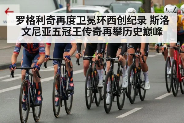 罗格利奇再度卫冕环西创纪录 斯洛文尼亚五冠王传奇再攀历史巅峰