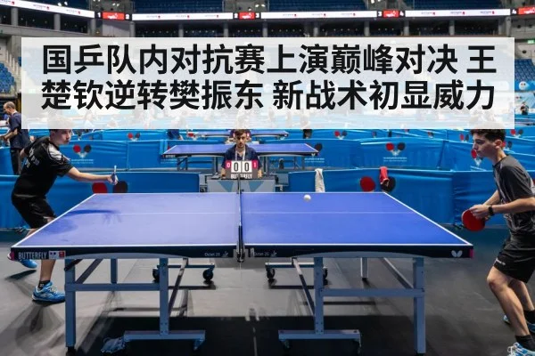 国乒队内对抗赛上演巅峰对决 王楚钦逆转樊振东 新战术初显威力