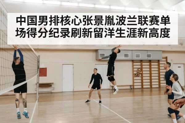 中国男排核心张景胤波兰联赛单场得分纪录刷新留洋生涯新高度